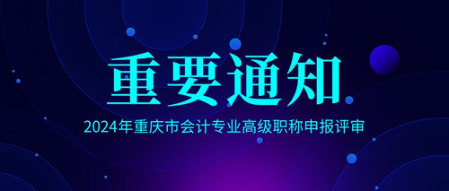 重庆市财政局关于2024年重庆市会计专业高级职称申报评审有关事项的通知