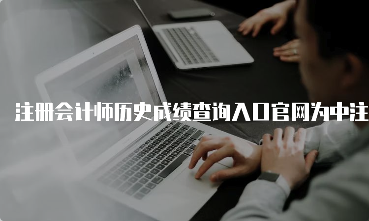 注册会计师历史成绩查询入口官网为中注协